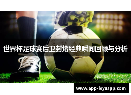 世界杯足球赛后卫封堵经典瞬间回顾与分析