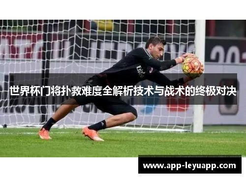 世界杯门将扑救难度全解析技术与战术的终极对决