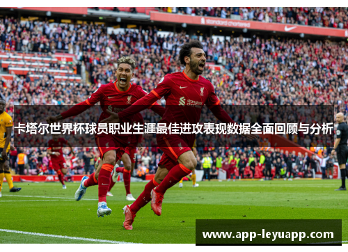 卡塔尔世界杯球员职业生涯最佳进攻表现数据全面回顾与分析