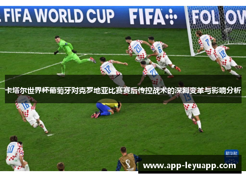 卡塔尔世界杯葡萄牙对克罗地亚比赛赛后传控战术的深刻变革与影响分析