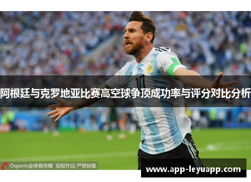 阿根廷与克罗地亚比赛高空球争顶成功率与评分对比分析