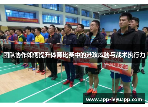 团队协作如何提升体育比赛中的进攻威胁与战术执行力