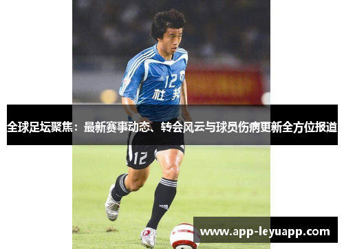 全球足坛聚焦：最新赛事动态、转会风云与球员伤病更新全方位报道