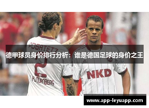 德甲球员身价排行分析：谁是德国足球的身价之王