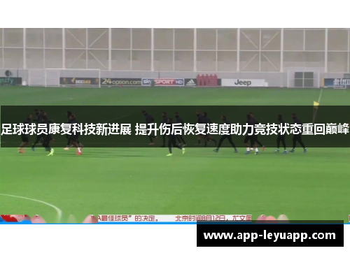 足球球员康复科技新进展 提升伤后恢复速度助力竞技状态重回巅峰 足球球员康复科技新进展 提升伤后恢复速度助力竞技状态重回巅峰