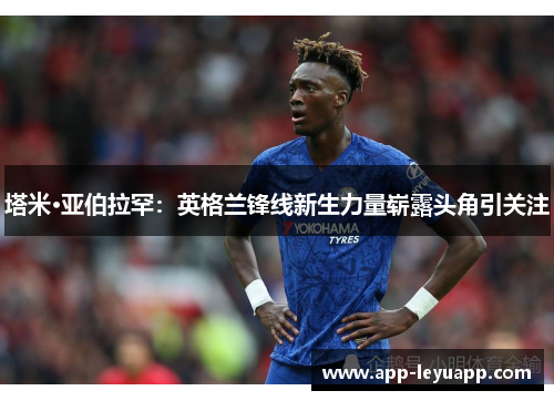 塔米·亚伯拉罕：英格兰锋线新生力量崭露头角引关注