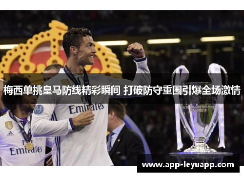 梅西单挑皇马防线精彩瞬间 打破防守重围引爆全场激情