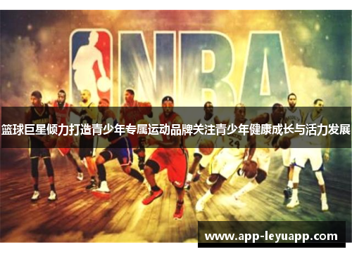 篮球巨星倾力打造青少年专属运动品牌关注青少年健康成长与活力发展