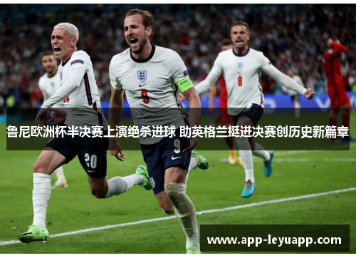 鲁尼欧洲杯半决赛上演绝杀进球 助英格兰挺进决赛创历史新篇章