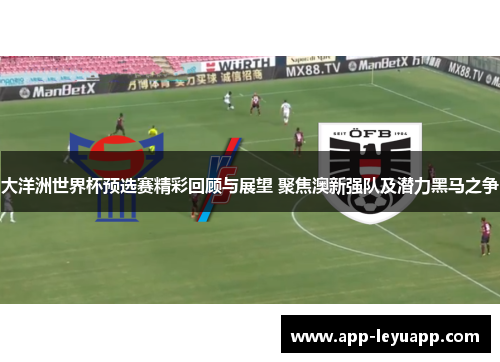 大洋洲世界杯预选赛精彩回顾与展望 聚焦澳新强队及潜力黑马之争 大洋洲世界杯预选赛精彩回顾与展望 聚焦澳新强队及潜力黑马之争