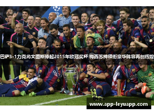 巴萨3-1力克尤文图斯捧起2015年欧冠奖杯 梅西苏神领衔豪华阵容再创辉煌 巴萨3-1力克尤文图斯捧起2015年欧冠奖杯 梅西苏神领衔豪华阵容再创辉煌