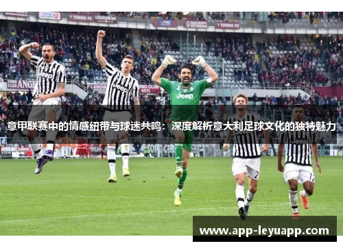 意甲联赛中的情感纽带与球迷共鸣：深度解析意大利足球文化的独特魅力