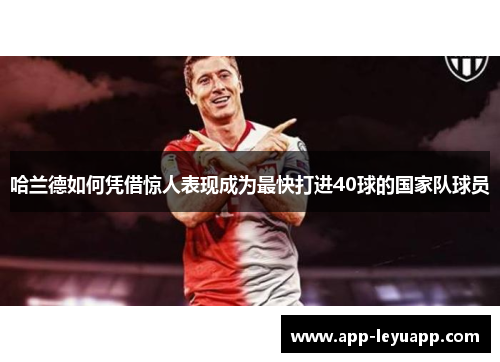 哈兰德如何凭借惊人表现成为最快打进40球的国家队球员