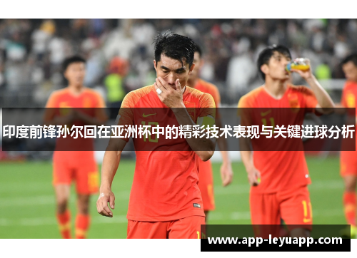 印度前锋孙尔回在亚洲杯中的精彩技术表现与关键进球分析