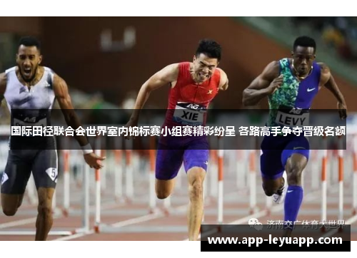 国际田径联合会世界室内锦标赛小组赛精彩纷呈 各路高手争夺晋级名额