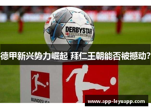 德甲新兴势力崛起 拜仁王朝能否被撼动? 德甲新兴势力崛起 拜仁王朝能否被撼动?