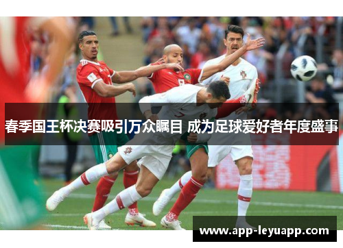 春季国王杯决赛吸引万众瞩目 成为足球爱好者年度盛事