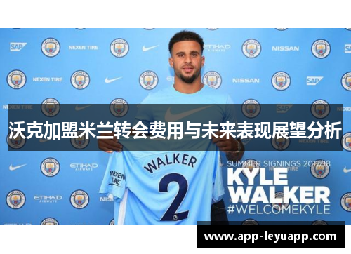 沃克加盟米兰转会费用与未来表现展望分析