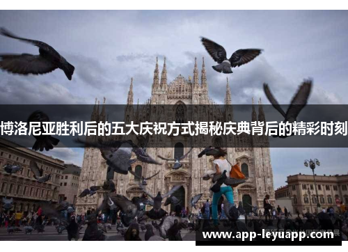 博洛尼亚胜利后的五大庆祝方式揭秘庆典背后的精彩时刻