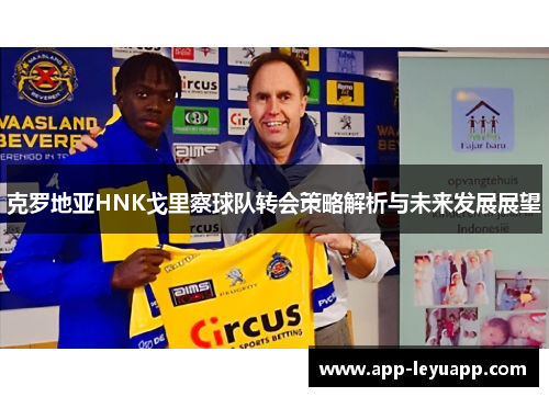 克罗地亚HNK戈里察球队转会策略解析与未来发展展望