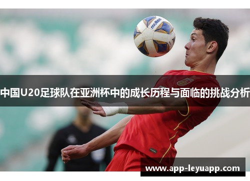 中国U20足球队在亚洲杯中的成长历程与面临的挑战分析