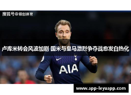 卢库米转会风波加剧 国米与皇马激烈争夺战愈发白热化