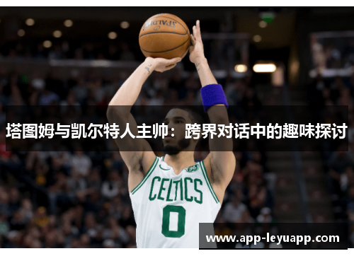 塔图姆与凯尔特人主帅：跨界对话中的趣味探讨