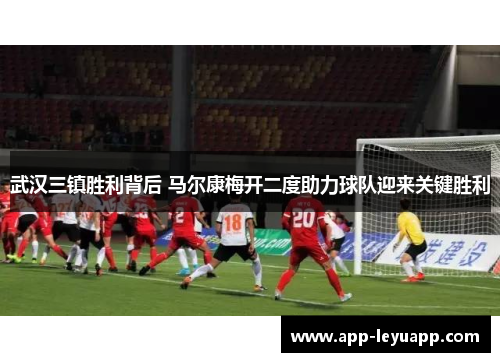 武汉三镇胜利背后 马尔康梅开二度助力球队迎来关键胜利