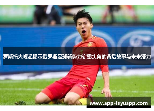 罗斯托夫崛起揭示俄罗斯足球新势力崭露头角的背后故事与未来潜力 罗斯托夫崛起揭示俄罗斯足球新势力崭露头角的背后故事与未来潜力