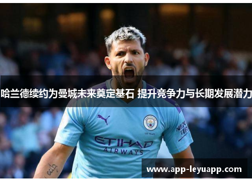 哈兰德续约为曼城未来奠定基石 提升竞争力与长期发展潜力 哈兰德续约为曼城未来奠定基石 提升竞争力与长期发展潜力