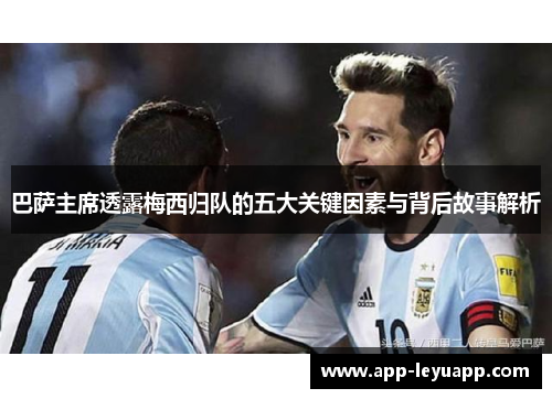 巴萨主席透露梅西归队的五大关键因素与背后故事解析