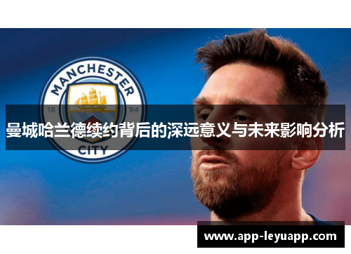 曼城哈兰德续约背后的深远意义与未来影响分析 曼城哈兰德续约背后的深远意义与未来影响分析