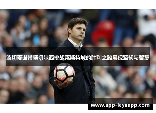 波切蒂诺带领切尔西挑战莱斯特城的胜利之路展现坚韧与智慧