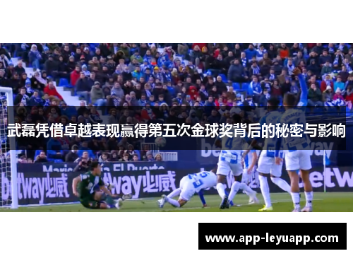 武磊凭借卓越表现赢得第五次金球奖背后的秘密与影响