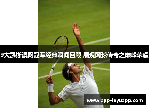 9大凯斯澳网冠军经典瞬间回顾 展现网球传奇之巅峰荣耀