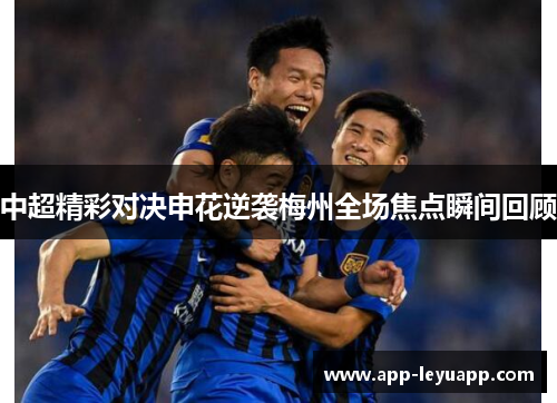 中超精彩对决申花逆袭梅州全场焦点瞬间回顾