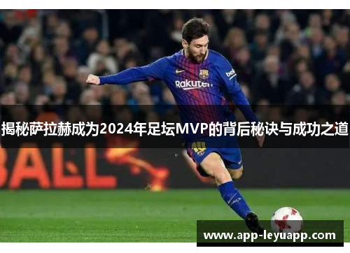 揭秘萨拉赫成为2024年足坛MVP的背后秘诀与成功之道