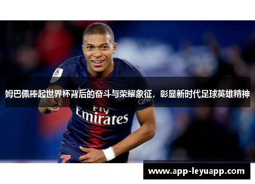 姆巴佩捧起世界杯背后的奋斗与荣耀象征，彰显新时代足球英雄精神