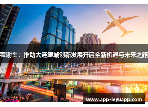 穆谢奎：推动大连鲲城创新发展开启全新机遇与未来之路