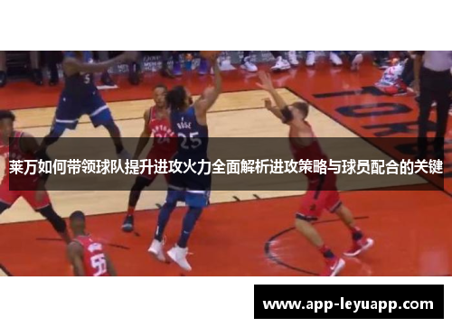 莱万如何带领球队提升进攻火力全面解析进攻策略与球员配合的关键