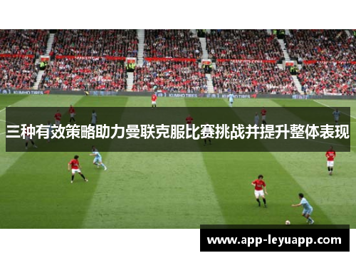 三种有效策略助力曼联克服比赛挑战并提升整体表现