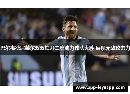 巴尔韦德居莱尔双双梅开二度助力球队大胜 展现无敌攻击力