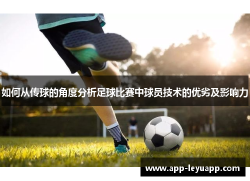 如何从传球的角度分析足球比赛中球员技术的优劣及影响力 如何从传球的角度分析足球比赛中球员技术的优劣及影响力