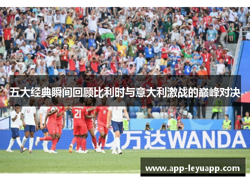 五大经典瞬间回顾比利时与意大利激战的巅峰对决