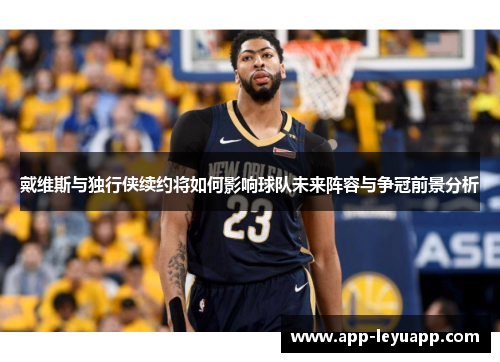 戴维斯与独行侠续约将如何影响球队未来阵容与争冠前景分析