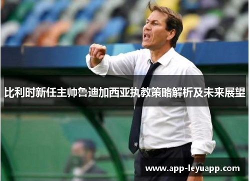 比利时新任主帅鲁迪加西亚执教策略解析及未来展望