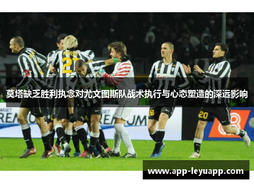 莫塔缺乏胜利执念对尤文图斯队战术执行与心态塑造的深远影响