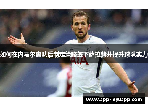 如何在内马尔离队后制定策略签下萨拉赫并提升球队实力