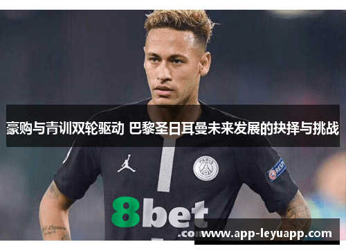 豪购与青训双轮驱动 巴黎圣日耳曼未来发展的抉择与挑战
