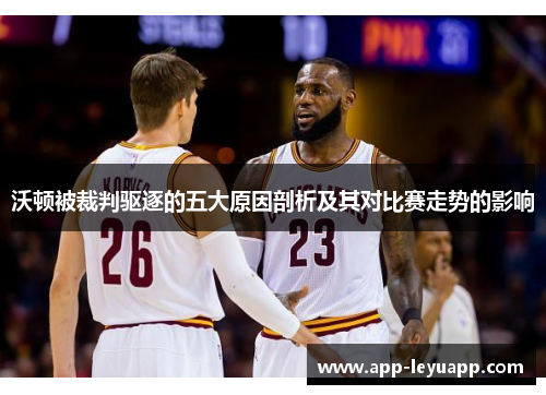 沃顿被裁判驱逐的五大原因剖析及其对比赛走势的影响